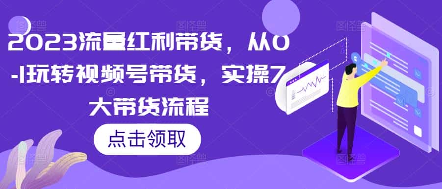 2023流量红利带货，从0-1玩转视频号带货，实操7大带货流程-优优云创