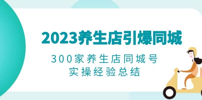 （6390期）2023养生店·引爆同城，300家养生店同城号实操经验总结-优优云创