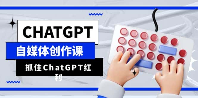 (6391期)ChatGPT自媒体创作课,抓住ChatGPT红利,助你创作效率提升10倍-副业吧