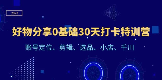 （6419期）好物分享0基础30天打卡特训营：账号定位、剪辑、选品、小店、千川-优优云创