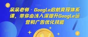 呆呆老师·Google启航变现体系课，带你由浅入深提升Google运营和广告优化技能-优优云创