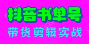 （6455期）抖音书单号带货剪辑实战：手把手带你 起号 涨粉 剪辑 卖货 变现（46节）-副业吧