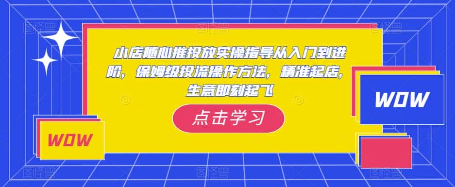 小店随心推投放实操指导从入门到进阶，保姆级投流操作方法，精准起店，生意即刻起飞-副业吧