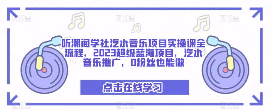 听潮阁学社汽水音乐项目实操课全流程，2023超级蓝海项目，汽水音乐推广，0粉丝也能做-优优云创
