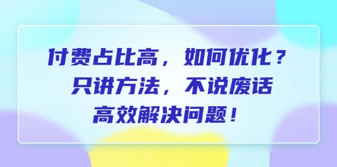 （6487期）付费 占比高，如何优化？只讲方法，不说废话，高效解决问题！-优优云创