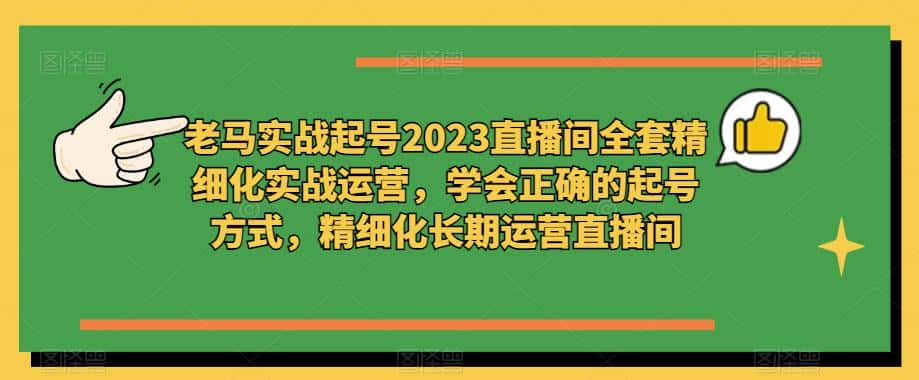 老马实战起号2023直播间全套精细化实战运营,学会正确的起号方式,精细化长期运营直播间-优优云创网