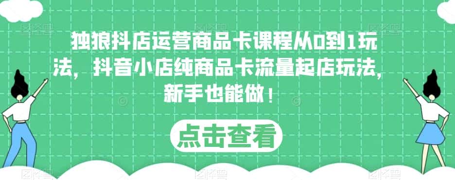 独狼抖店运营商品卡课程从0到1玩法，抖音小店纯商品卡流量起店玩法，新手也能做！-优优云创