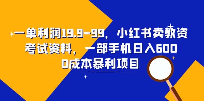 （6495期）一单利润19.9-99，小红书卖教资考试资料，一部手机日入600（教程+资料）-优优云创
