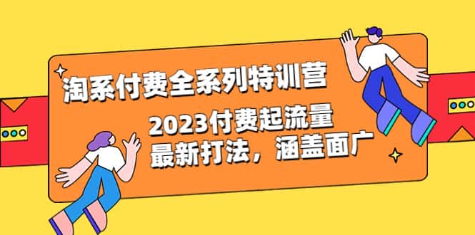 （6505期）淘系付费全系列特训营：2023付费起流量最新打法，涵盖面广（30节）-优优云创
