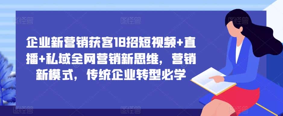 企业新营销获客18招短视频+直播+私域全网营销新思维，营销新模式，传统企业转型必学-优优云创