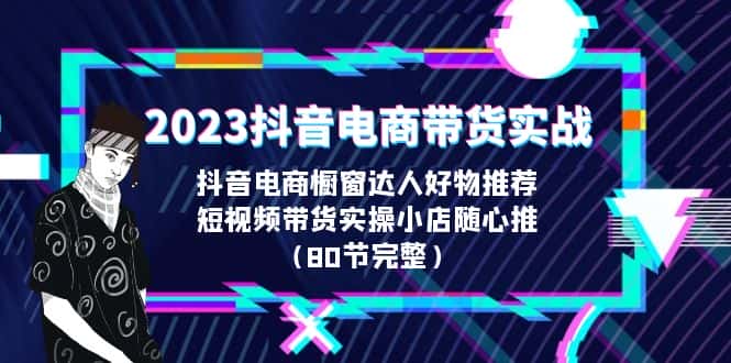 （6536期）2023抖音电商带货实战，橱窗达人好物推荐，实操小店随心推（80节完整）-优优云创