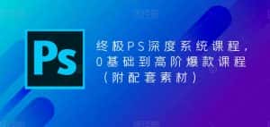 终极PS深度系统课程，0基础到高阶爆款课程（附配套素材）-优优云创