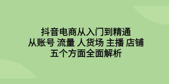 （6598期）抖音电商从入门到精通，从账号 流量 人货场 主播 店铺五个方面全面解析-优优云创