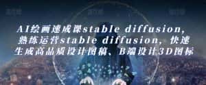 AI绘画速成课stable diffusion，​熟练运营stable diffusion，快速生成高品质设计图稿、B端设计3D图标-优优云创