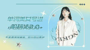 （6611期）美女单词号进阶玩法2.0，小白日收益500+，不需要剪辑基础，百分百过原创-副业吧