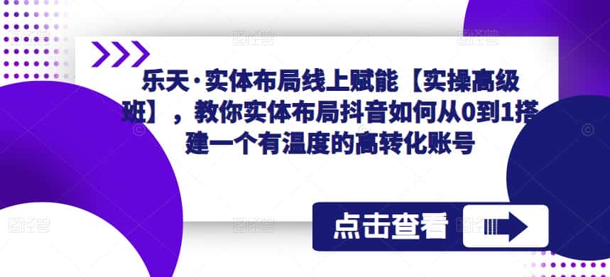 乐天·实体布局线上赋能【实操高级班】，教你实体布局抖音如何从0到1搭建一个有温度的高转化账号-优优云创