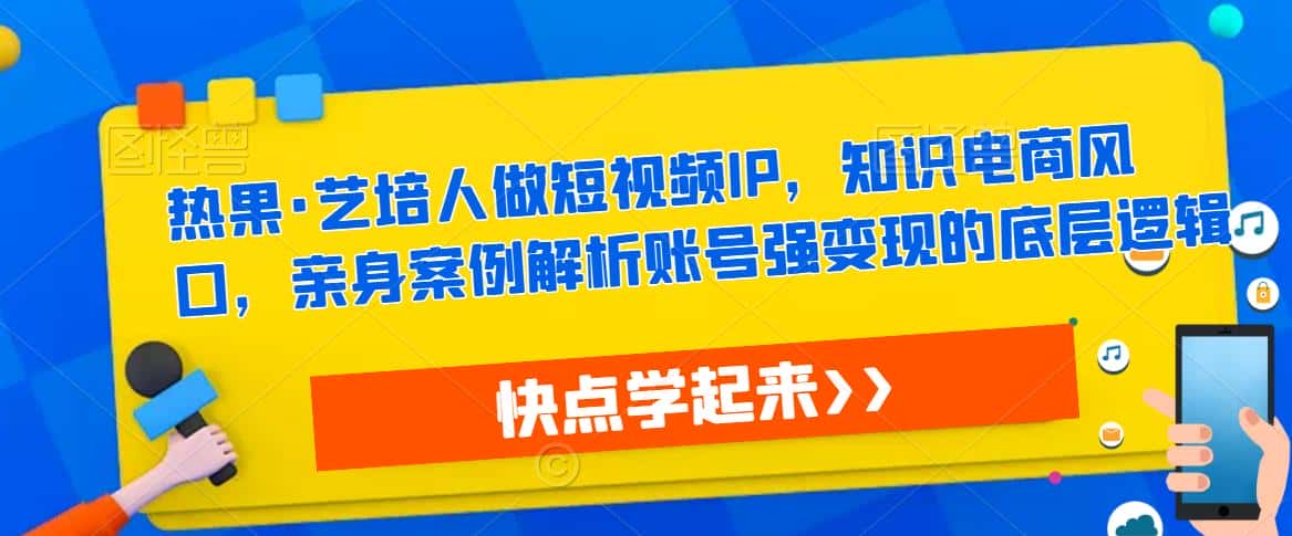 热果·艺培人做短视频IP，知识电商风口，亲身案例解析账号强变现的底层逻辑-优优云创