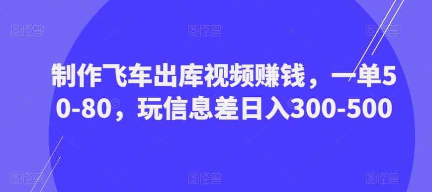 制作飞车出库视频赚钱，一单50-80，玩信息差日入300-500-优优云创