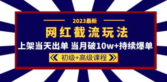 2023网红·同款截流玩法【初级+高级课程】上架当天出单当月破10w+持续爆单-副业吧