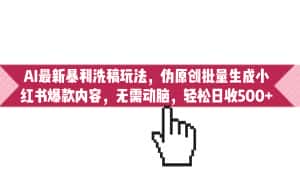 （6727期）AI最新暴利洗稿玩法，伪原创批量生成小红书爆款内容，无需动脑，日收500+-优优云创