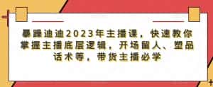 暴躁迪迪2023年主播课，快速教你掌握主播底层逻辑，开场留人、塑品话术等，带货主播必学-优优云创