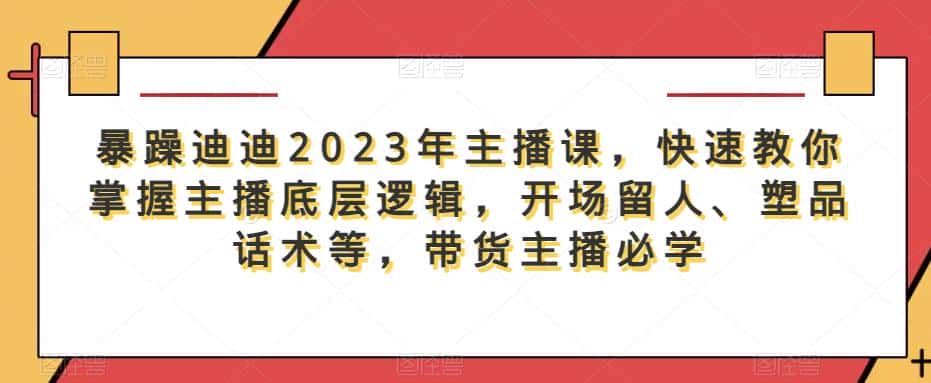 暴躁迪迪2023年主播课，快速教你掌握主播底层逻辑，开场留人、塑品话术等，带货主播必学-优优云创