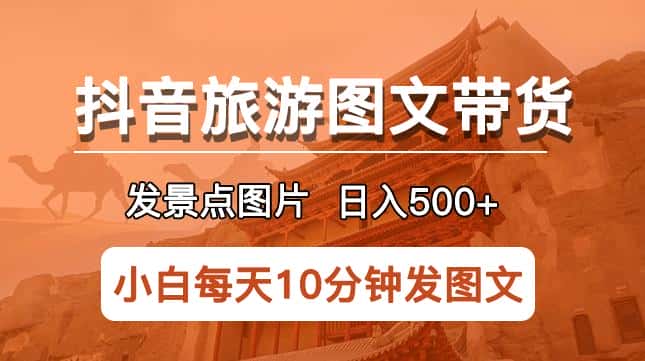 抖音旅游图文带货项目，每天半小时发景点图片日入500+长期稳定项目【揭秘】-优优云创