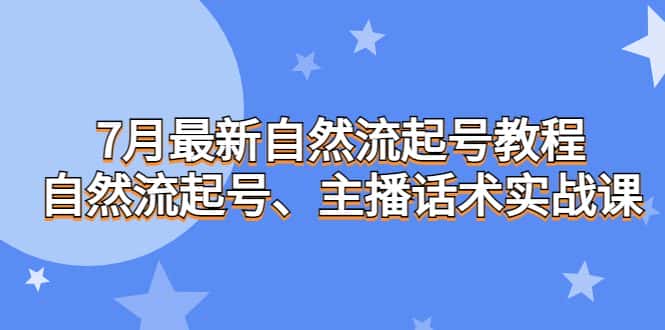 （6748期）7月最新自然流起号教程，自然流起号、主播话术实战课-优优云创网