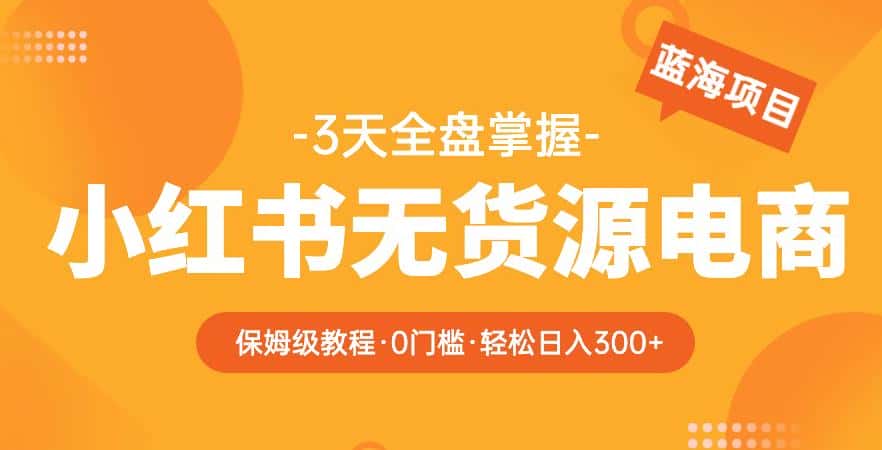 2023【阿本小红书无货源电商训练营】保姆级教程，从0到1，3天全盘掌握，轻松日入300+-优优云创