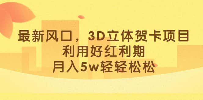 （6764期）最新风口，3D立体贺卡项目，利用好红利期，月入5w轻轻松松-优优云创