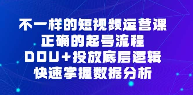 （6768期）不一样的短视频 运营课，正确的起号流程，DOU+投放底层逻辑，快速掌握数…-副业吧