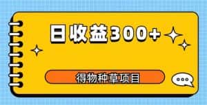 得物种草项目玩法，是0成本长期稳定，日收益200+【揭秘】-优优云创