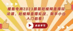 推易电商2023最新短视频直播玩法课，短视频直播实战，新手小白入门必看！-优优云创