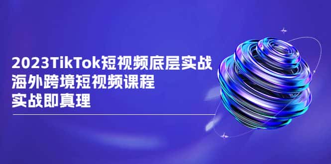 （6797期）2023TikTok-短视频底层实战，海外跨境短视频课程，实战即真理-优优云创