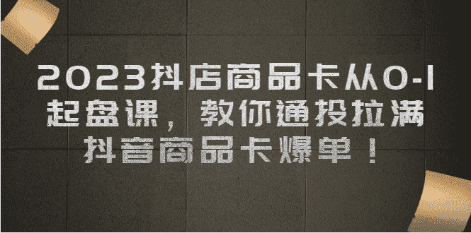 （6808期）2023抖店商品卡从0-1 起盘课，教你通投拉满，抖音商品卡爆单！-优优云创