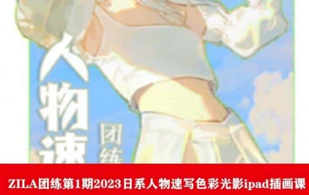 ZILA团练第1期2023日系人物速写色彩光影ipad插画课-优优云创