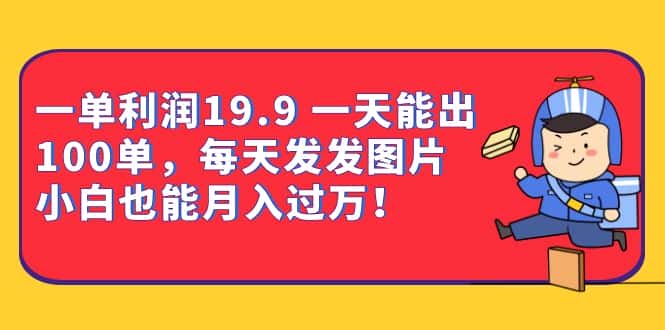 （6837期）一单利润19.9 一天能出100单，每天发发图片 小白也能月入过万（教程+资料）-副业吧
