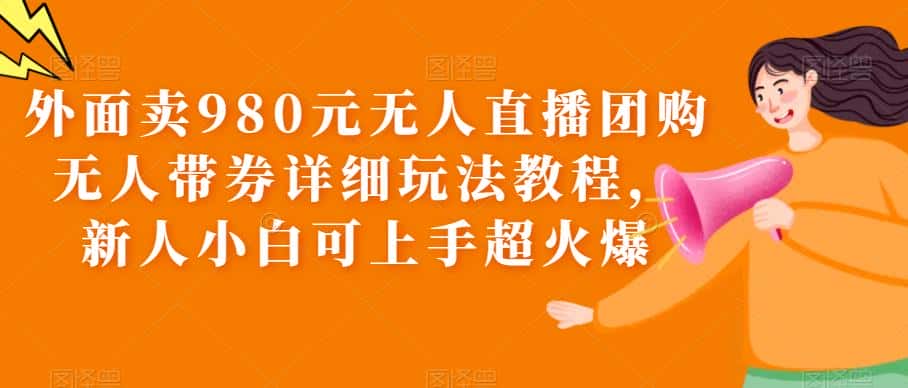 外面卖980元无人直播团购无人带券详细玩法教程,新人小白可上手超火爆-副业吧