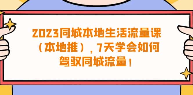 （6855期）2023同城本地生活·流量课（本地推），7天学会如何驾驭同城流量（31节课）-优优云创