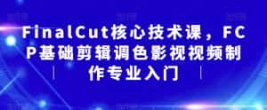 FinalCut核心技术课，FCP基础剪辑调色影视视频制作专业入门-副业吧