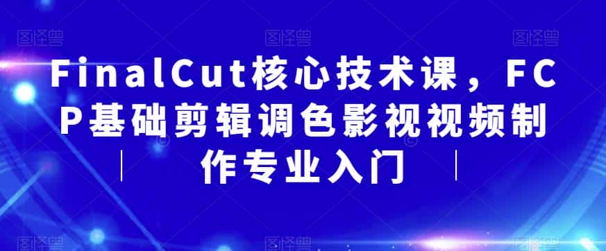 FinalCut核心技术课，FCP基础剪辑调色影视视频制作专业入门-副业吧