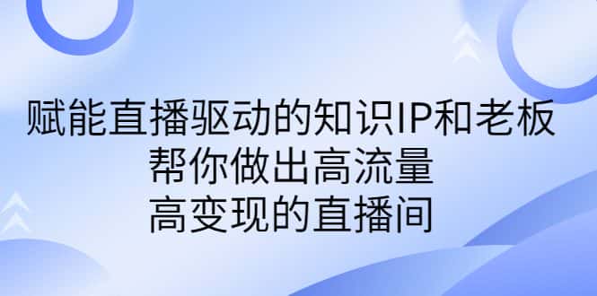 （6903期）某付费课-赋能直播驱动的知识IP和老板，帮你做出高流量、高变现的直播间-优优云创