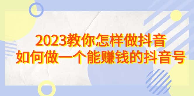 （6932期）2023教你怎样做抖音，如何做一个能赚钱的抖音号（22节课）-优优云创