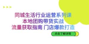 （6946期）同城生活行业运营系列课：本地团购带货实战，流量获取指南 门店打造等等-优优云创