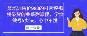 某培训售价980的抖音短视频带货创业系列课程，学会做号5步法，心中不慌-优优云创