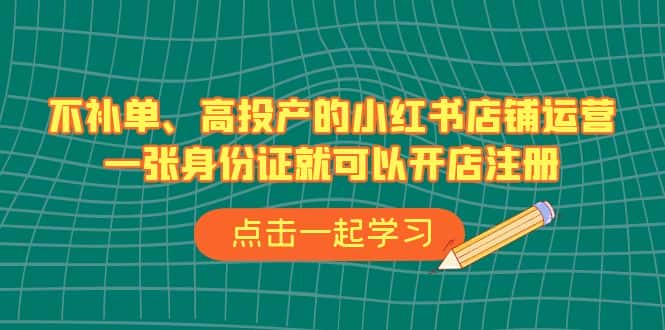 （6959期）不补单、高投产的小红书店铺运营，一张身份证就可以开店注册（33节课）-优优云创