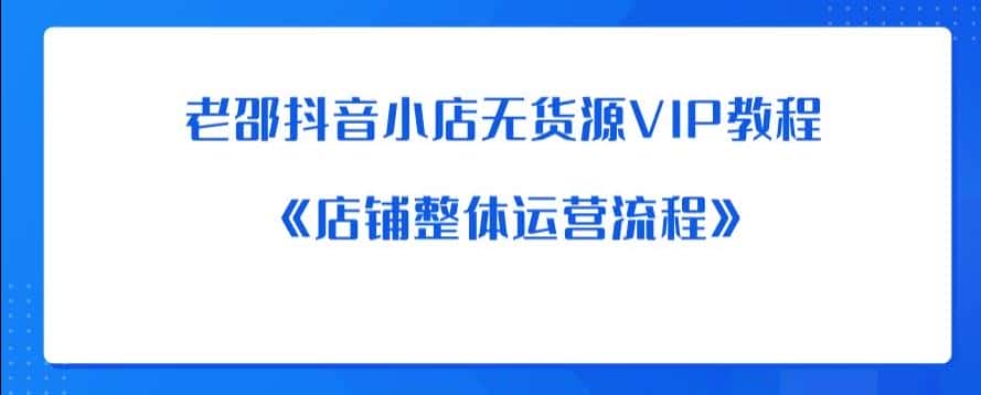 老邵抖音小店无货源VIP教程：《店铺整体运营流程》-副业吧
