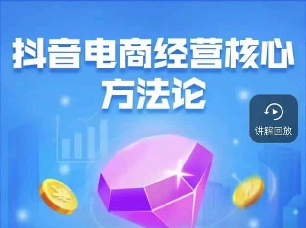 抖音电商经营核心方法论，18节课教你玩转直播带货，巨量学精品课-优优云创