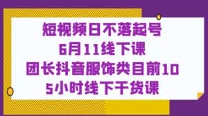 短视频日不落起号【6月11线下课】团长抖音服饰类目前10 5小时线下干货课-副业吧