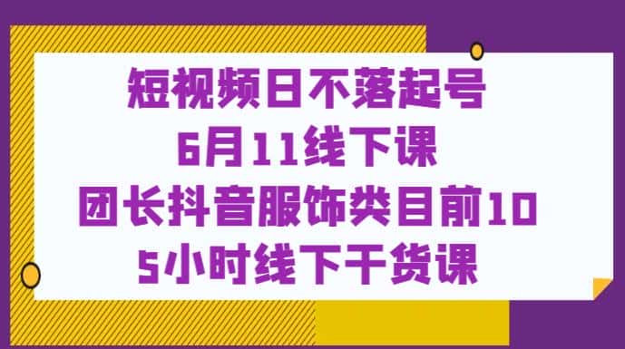 短视频日不落起号【6月11线下课】团长抖音服饰类目前10 5小时线下干货课-副业吧